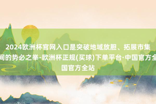 2024欧洲杯官网入口是突破地域放胆、拓展市集空间的势必之举-欧洲杯正规(买球)下单平台·中国官方全站