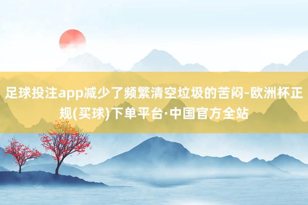 足球投注app减少了频繁清空垃圾的苦闷-欧洲杯正规(买球)下单平台·中国官方全站