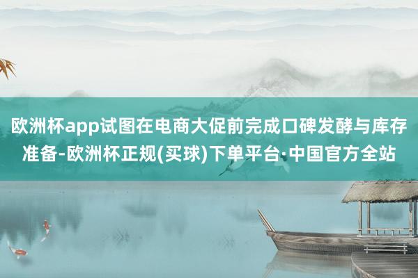 欧洲杯app试图在电商大促前完成口碑发酵与库存准备-欧洲杯正规(买球)下单平台·中国官方全站