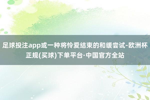 足球投注app或一种将怜爱结束的和缓尝试-欧洲杯正规(买球)下单平台·中国官方全站