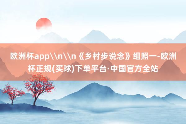 欧洲杯app\n\n《乡村步说念》组照一-欧洲杯正规(买球)下单平台·中国官方全站