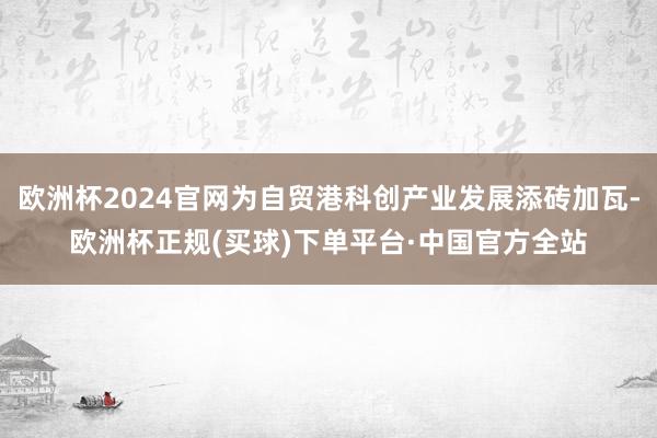 欧洲杯2024官网为自贸港科创产业发展添砖加瓦-欧洲杯正规(买球)下单平台·中国官方全站