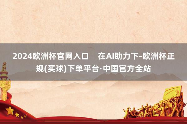 2024欧洲杯官网入口    在AI助力下-欧洲杯正规(买球)下单平台·中国官方全站