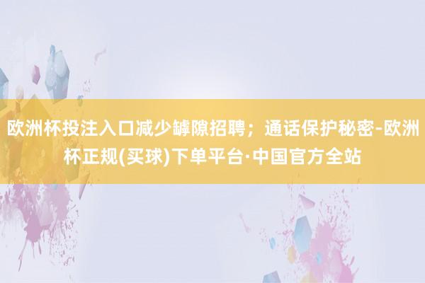 欧洲杯投注入口减少罅隙招聘；通话保护秘密-欧洲杯正规(买球)下单平台·中国官方全站