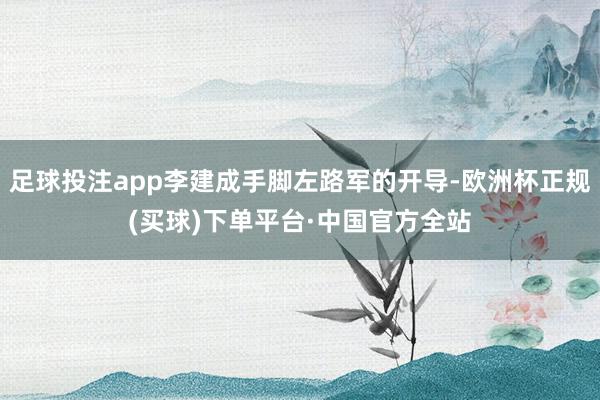 足球投注app李建成手脚左路军的开导-欧洲杯正规(买球)下单平台·中国官方全站