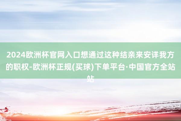 2024欧洲杯官网入口想通过这种结亲来安详我方的职权-欧洲杯正规(买球)下单平台·中国官方全站