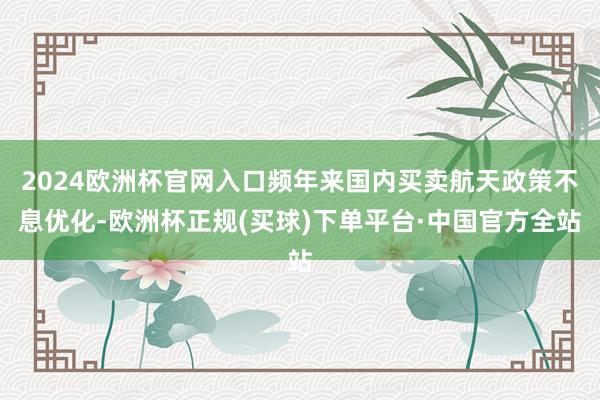2024欧洲杯官网入口频年来国内买卖航天政策不息优化-欧洲杯正规(买球)下单平台·中国官方全站