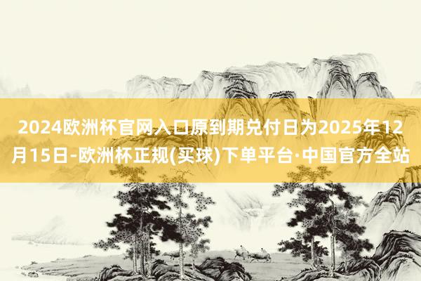2024欧洲杯官网入口原到期兑付日为2025年12月15日-欧洲杯正规(买球)下单平台·中国官方全站