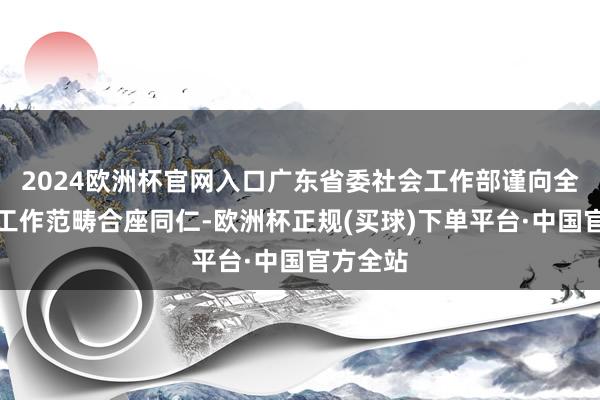 2024欧洲杯官网入口广东省委社会工作部谨向全省社会工作范畴合座同仁-欧洲杯正规(买球)下单平台·中国官方全站