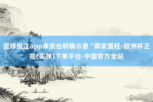 足球投注app孝宗也明确示意“卿家冤枉-欧洲杯正规(买球)下单平台·中国官方全站