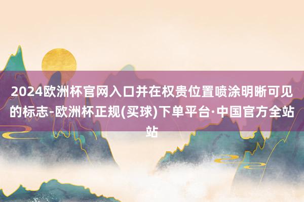 2024欧洲杯官网入口并在权贵位置喷涂明晰可见的标志-欧洲杯正规(买球)下单平台·中国官方全站