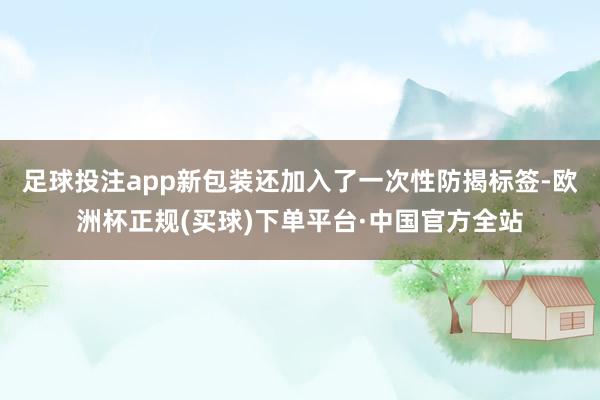 足球投注app新包装还加入了一次性防揭标签-欧洲杯正规(买球)下单平台·中国官方全站