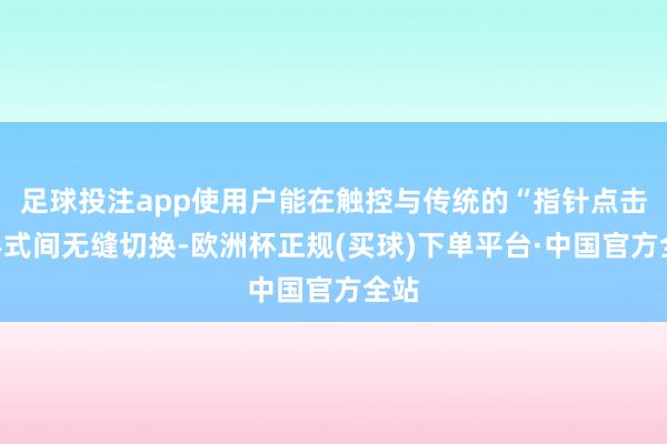 足球投注app使用户能在触控与传统的“指针点击”形式间无缝切换-欧洲杯正规(买球)下单平台·中国官方全站
